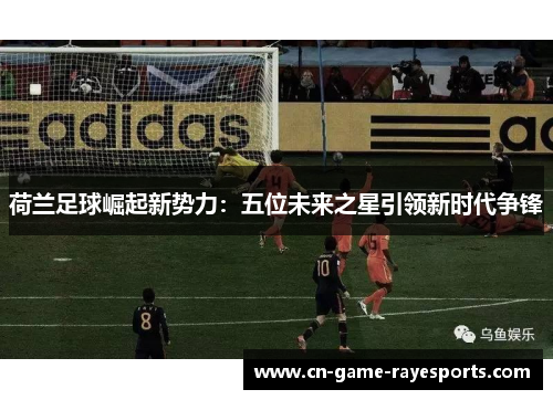 荷兰足球崛起新势力：五位未来之星引领新时代争锋