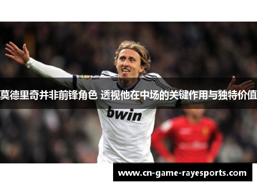 莫德里奇并非前锋角色 透视他在中场的关键作用与独特价值