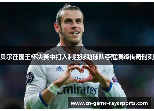 贝尔在国王杯决赛中打入制胜球助球队夺冠演绎传奇时刻