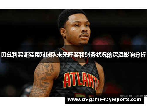 贝兹利买断费用对球队未来阵容和财务状况的深远影响分析
