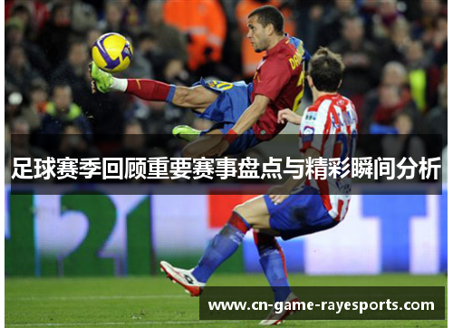 足球赛季回顾重要赛事盘点与精彩瞬间分析