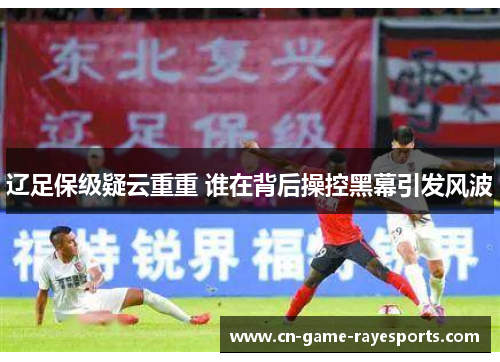 辽足保级疑云重重 谁在背后操控黑幕引发风波