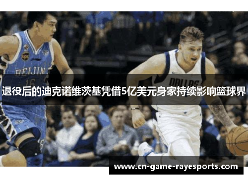 退役后的迪克诺维茨基凭借5亿美元身家持续影响篮球界