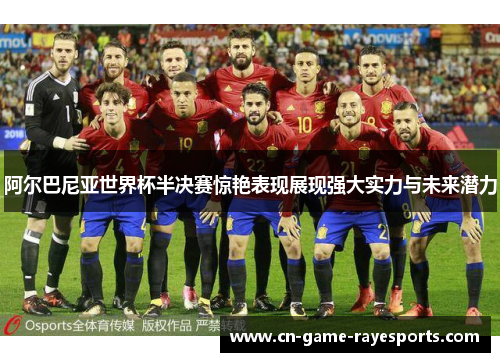 阿尔巴尼亚世界杯半决赛惊艳表现展现强大实力与未来潜力