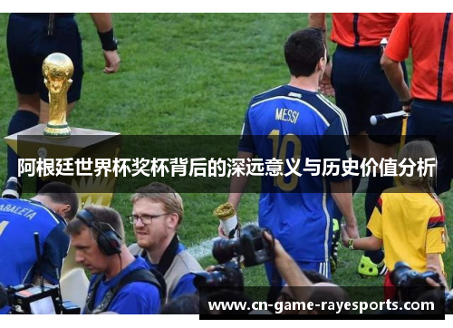 阿根廷世界杯奖杯背后的深远意义与历史价值分析
