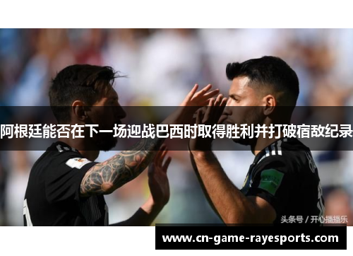 阿根廷能否在下一场迎战巴西时取得胜利并打破宿敌纪录 阿根廷能否在下一场迎战巴西时取得胜利并打破宿敌纪录