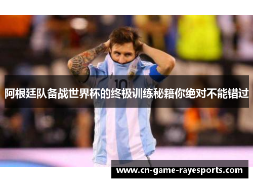 阿根廷队备战世界杯的终极训练秘籍你绝对不能错过
