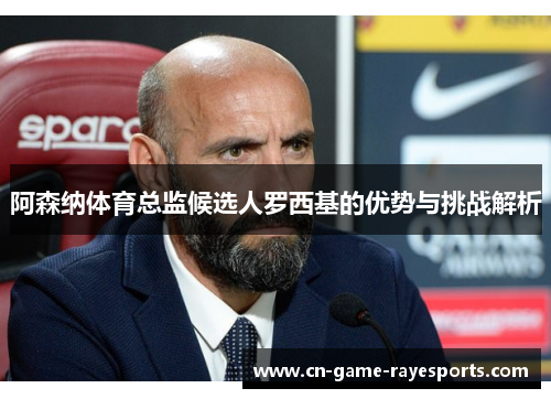阿森纳体育总监候选人罗西基的优势与挑战解析