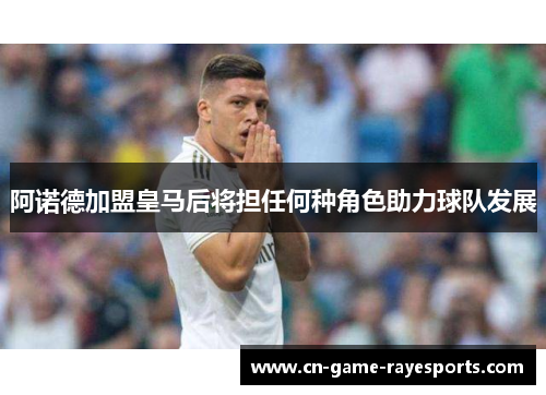 阿诺德加盟皇马后将担任何种角色助力球队发展