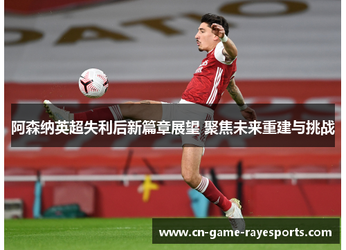 阿森纳英超失利后新篇章展望 聚焦未来重建与挑战