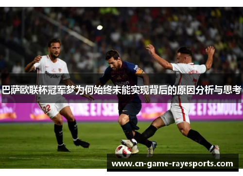 巴萨欧联杯冠军梦为何始终未能实现背后的原因分析与思考 巴萨欧联杯冠军梦为何始终未能实现背后的原因分析与思考