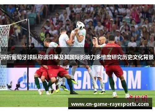 探析葡萄牙球队称谓沿革及其国际影响力多维度研究历史文化背景 探析葡萄牙球队称谓沿革及其国际影响力多维度研究历史文化背景