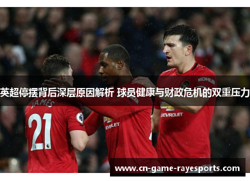 英超停摆背后深层原因解析 球员健康与财政危机的双重压力 英超停摆背后深层原因解析 球员健康与财政危机的双重压力