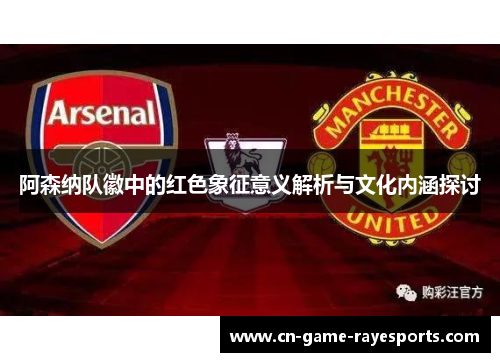 阿森纳队徽中的红色象征意义解析与文化内涵探讨 阿森纳队徽中的红色象征意义解析与文化内涵探讨