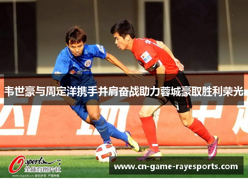 韦世豪与周定洋携手并肩奋战助力蓉城豪取胜利荣光 韦世豪与周定洋携手并肩奋战助力蓉城豪取胜利荣光