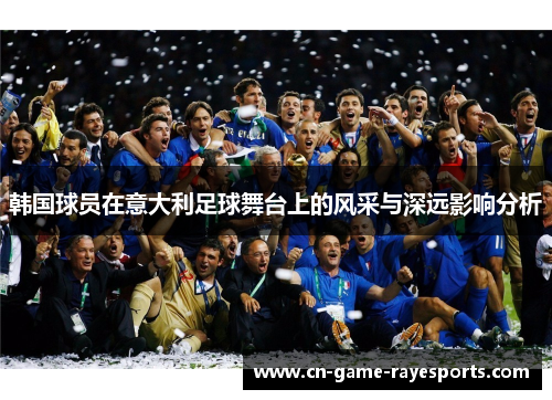 韩国球员在意大利足球舞台上的风采与深远影响分析 韩国球员在意大利足球舞台上的风采与深远影响分析