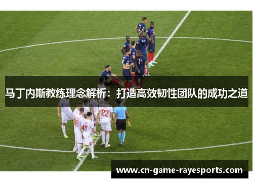 马丁内斯教练理念解析:打造高效韧性团队的成功之道 马丁内斯教练理念解析:打造高效韧性团队的成功之道