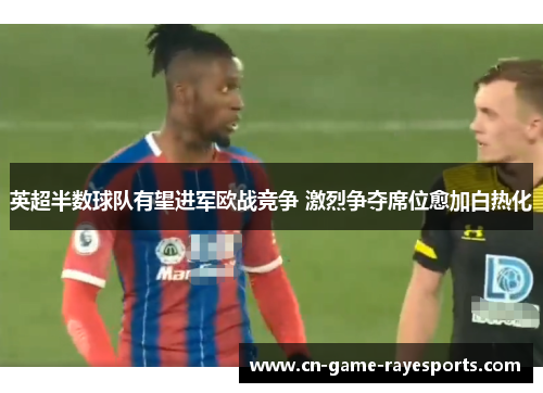 英超半数球队有望进军欧战竞争 激烈争夺席位愈加白热化 英超半数球队有望进军欧战竞争 激烈争夺席位愈加白热化
