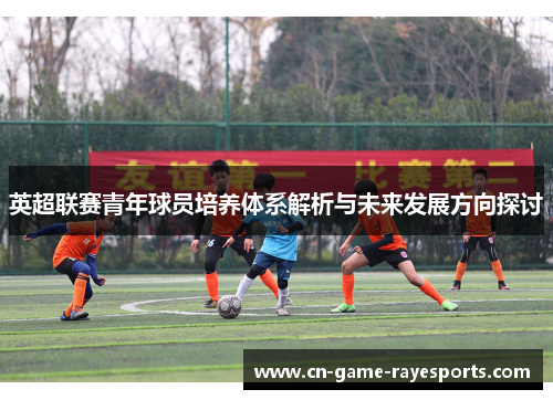 英超联赛青年球员培养体系解析与未来发展方向探讨