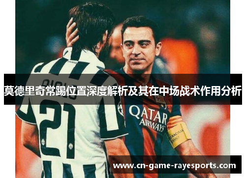 莫德里奇常踢位置深度解析及其在中场战术作用分析 莫德里奇常踢位置深度解析及其在中场战术作用分析