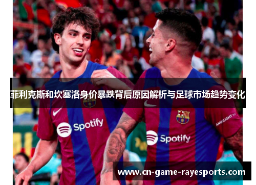 菲利克斯和坎塞洛身价暴跌背后原因解析与足球市场趋势变化