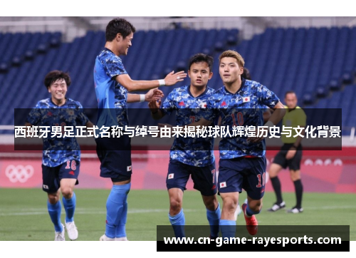 西班牙男足正式名称与绰号由来揭秘球队辉煌历史与文化背景