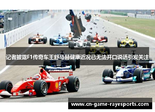 记者披露F1传奇车王舒马赫健康近况已无法开口说话引发关注