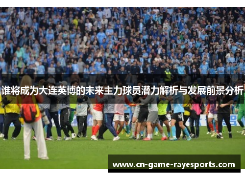 谁将成为大连英博的未来主力球员潜力解析与发展前景分析