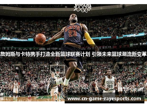 詹姆斯与卡特携手打造全新篮球联赛计划 引领未来篮球潮流新变革