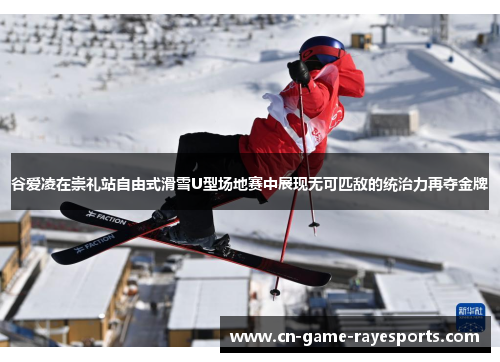 谷爱凌在崇礼站自由式滑雪U型场地赛中展现无可匹敌的统治力再夺金牌