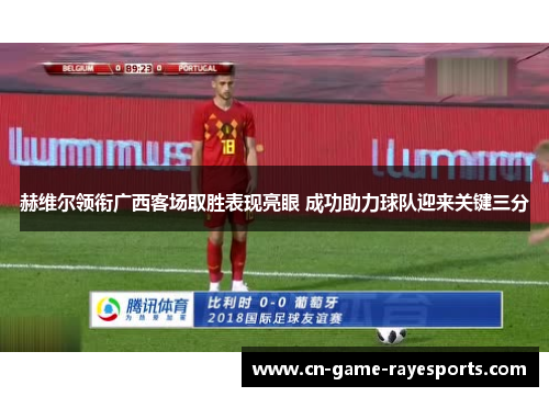 赫维尔领衔广西客场取胜表现亮眼 成功助力球队迎来关键三分