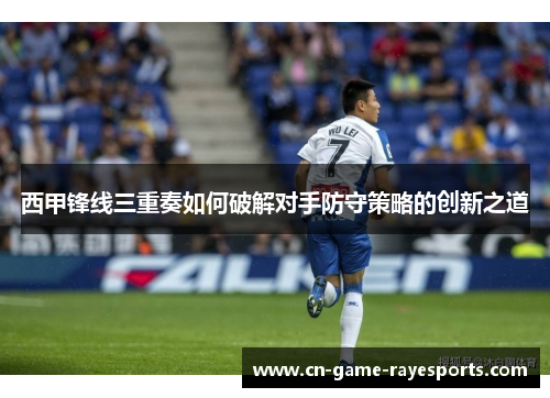 西甲锋线三重奏如何破解对手防守策略的创新之道
