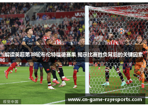 解读英超第38轮布伦特福德赛果 揭示比赛胜负背后的关键因素