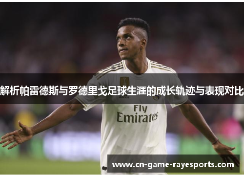 解析帕雷德斯与罗德里戈足球生涯的成长轨迹与表现对比 解析帕雷德斯与罗德里戈足球生涯的成长轨迹与表现对比