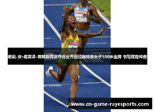 谢莉-安·弗雷泽-普赖斯再度夺得世界田径锦标赛女子100米金牌 书写辉煌传奇 谢莉-安·弗雷泽-普赖斯再度夺得世界田径锦标赛女子100米金牌 书写辉煌传奇