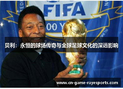 贝利:永恒的球场传奇与全球足球文化的深远影响 贝利:永恒的球场传奇与全球足球文化的深远影响