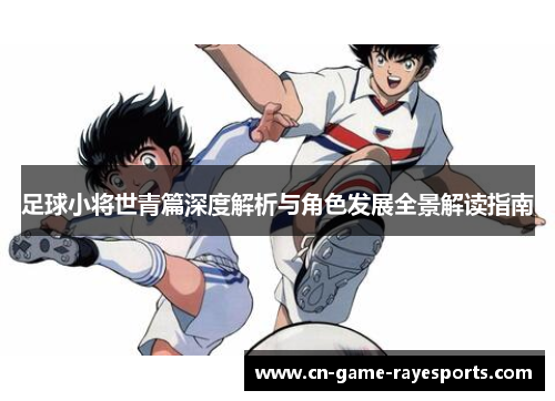 足球小将世青篇深度解析与角色发展全景解读指南 足球小将世青篇深度解析与角色发展全景解读指南