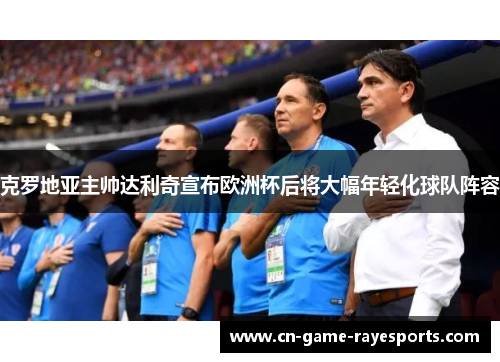 克罗地亚主帅达利奇宣布欧洲杯后将大幅年轻化球队阵容 克罗地亚主帅达利奇宣布欧洲杯后将大幅年轻化球队阵容