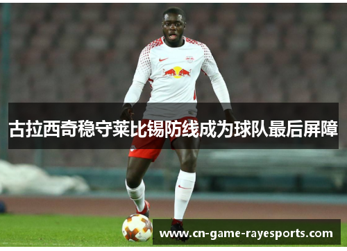 古拉西奇稳守莱比锡防线成为球队最后屏障 古拉西奇稳守莱比锡防线成为球队最后屏障
