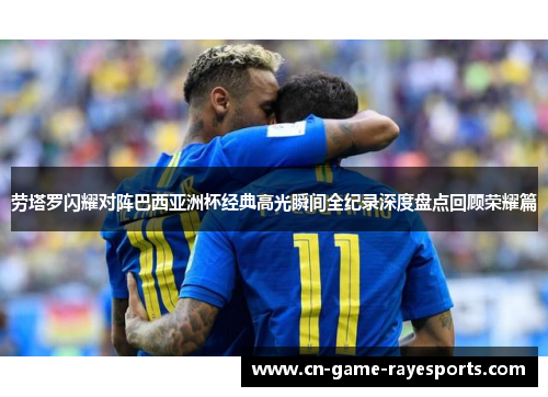 劳塔罗闪耀对阵巴西亚洲杯经典高光瞬间全纪录深度盘点回顾荣耀篇