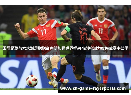 国际足联与六大洲足联联合声明加强世界杯兴奋剂检测力度保障赛事公平 国际足联与六大洲足联联合声明加强世界杯兴奋剂检测力度保障赛事公平