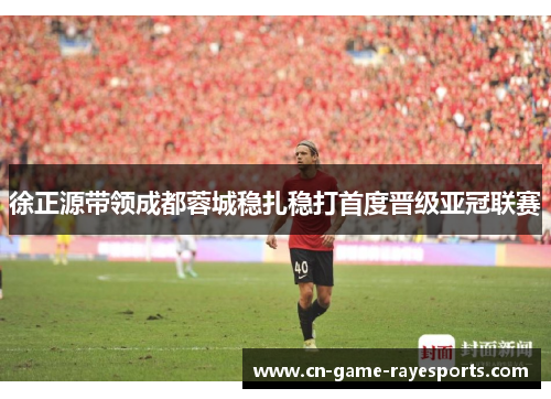 徐正源带领成都蓉城稳扎稳打首度晋级亚冠联赛 徐正源带领成都蓉城稳扎稳打首度晋级亚冠联赛