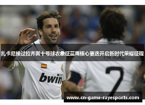 扎卡尼接过拉齐奥十号球衣象征蓝鹰核心更迭开启新时代荣耀征程 扎卡尼接过拉齐奥十号球衣象征蓝鹰核心更迭开启新时代荣耀征程
