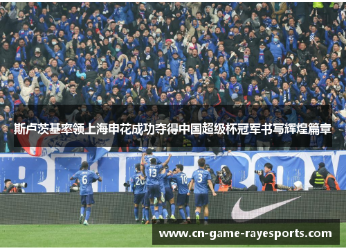 斯卢茨基率领上海申花成功夺得中国超级杯冠军书写辉煌篇章 斯卢茨基率领上海申花成功夺得中国超级杯冠军书写辉煌篇章