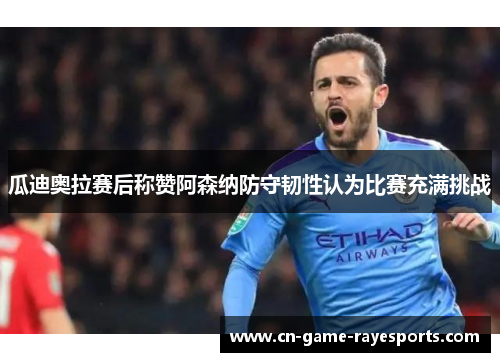 瓜迪奥拉赛后称赞阿森纳防守韧性认为比赛充满挑战