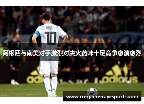 阿根廷与南美对手激烈对决火药味十足竞争愈演愈烈