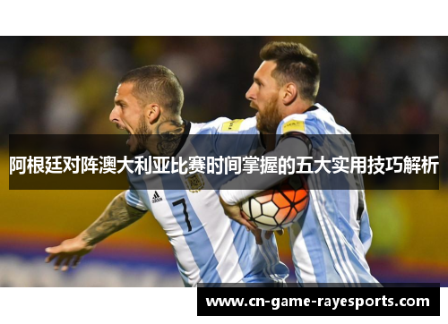 阿根廷对阵澳大利亚比赛时间掌握的五大实用技巧解析