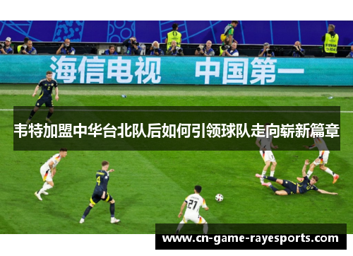 韦特加盟中华台北队后如何引领球队走向崭新篇章